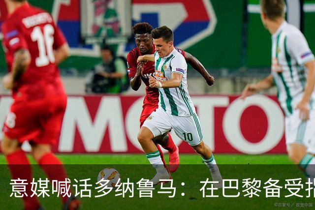 意媒喊话多纳鲁马：在巴黎备受指责 受不了回家吧